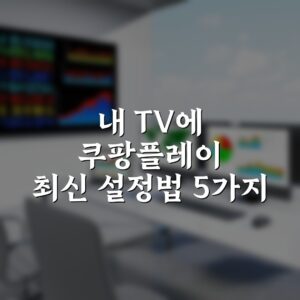 내 TV에 쿠팡플레이 최신 설정법 5가지 팁 총정리